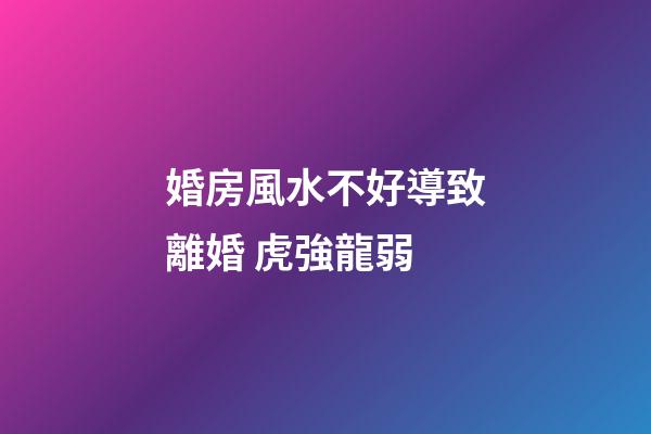 婚房風水不好導致離婚 虎強龍弱